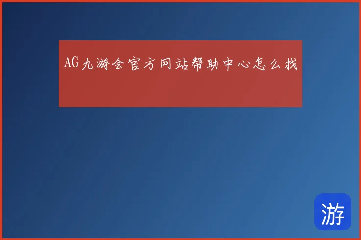 AG九游会官方网站帮助中心怎么找