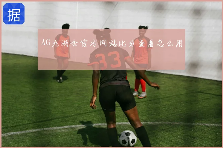 AG九游会官方网站比分查看怎么用