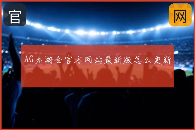 AG九游会官方网站最新版怎么更新