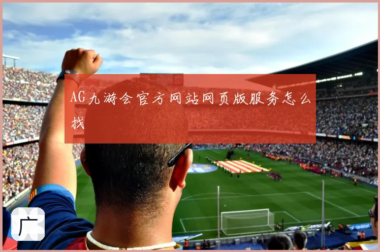 AG九游会官方网站网页版服务怎么找