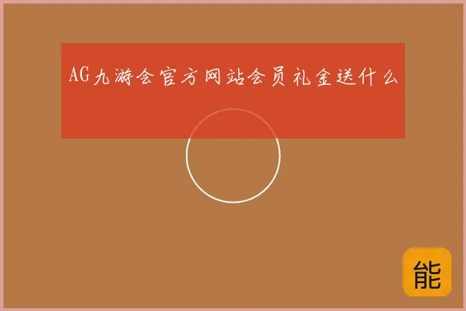 AG九游会官方网站会员礼金送什么