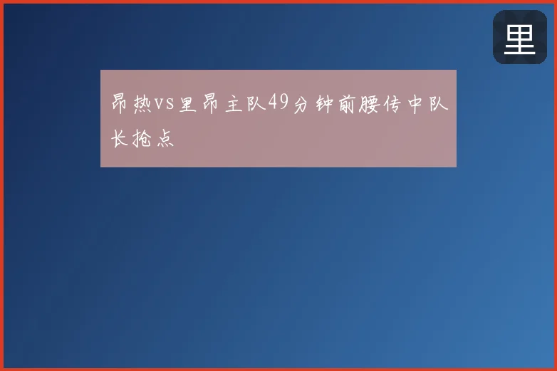 昂热vs里昂主队49分钟前腰传中队长抢点